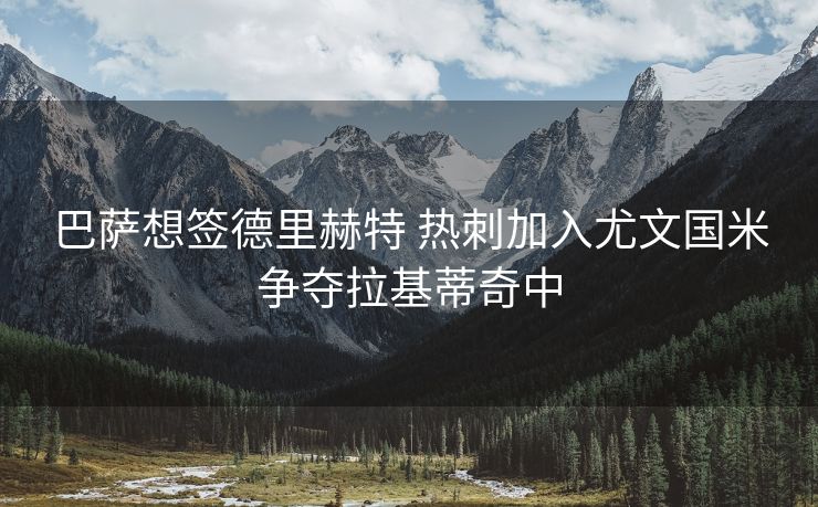 巴萨想签德里赫特 热刺加入尤文国米争夺拉基蒂奇中