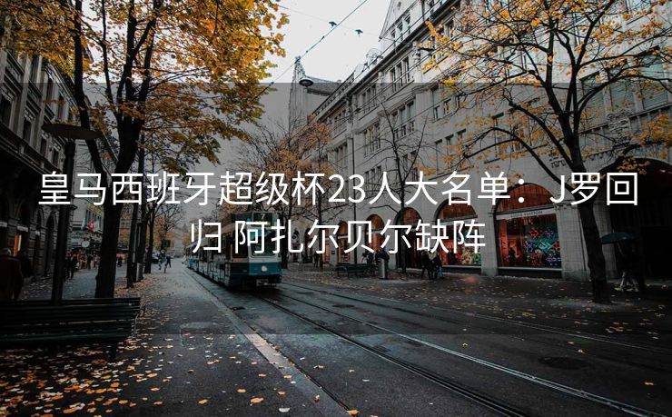 皇马西班牙超级杯23人大名单：J罗回归 阿扎尔贝尔缺阵