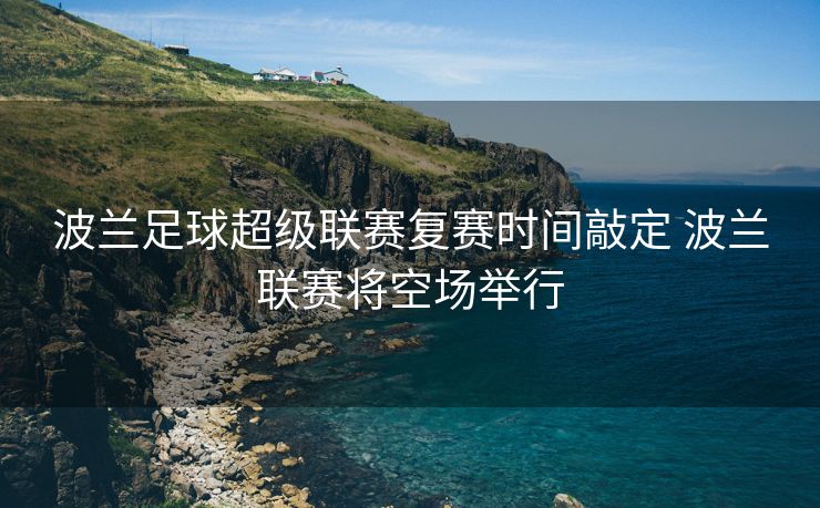 波兰足球超级联赛复赛时间敲定 波兰联赛将空场举行