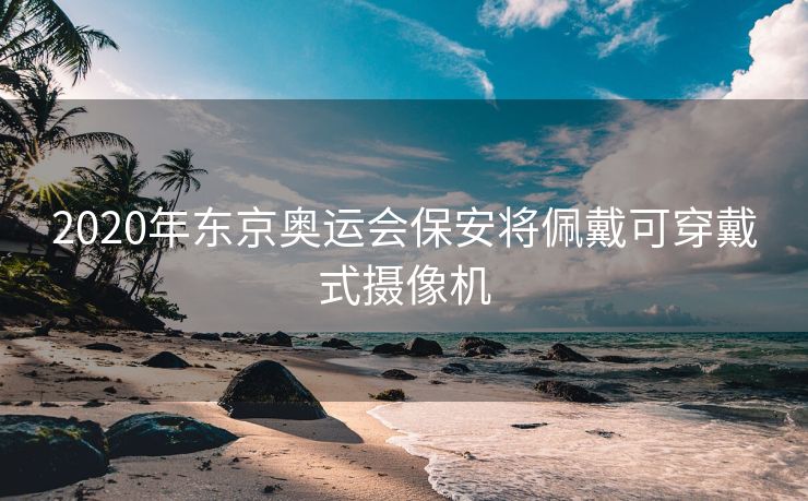 2020年东京奥运会保安将佩戴可穿戴式摄像机