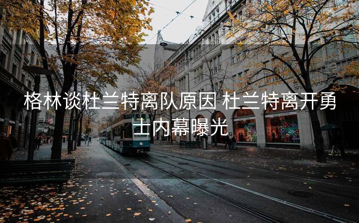 格林谈杜兰特离队原因 杜兰特离开勇士内幕曝光