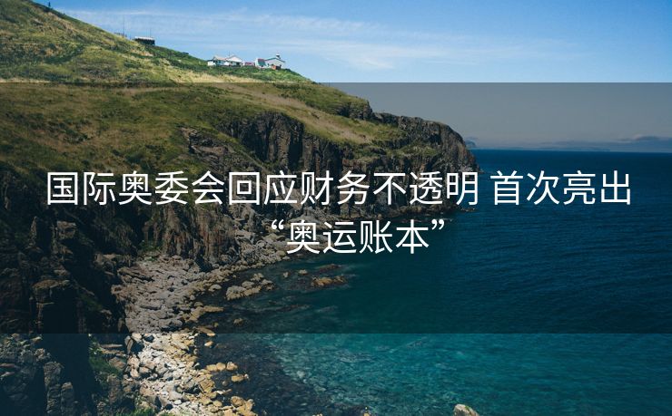 国际奥委会回应财务不透明 首次亮出“奥运账本”