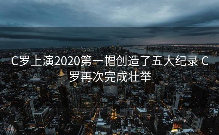 C罗上演2020第一帽创造了五大纪录 C罗再次完成壮举
