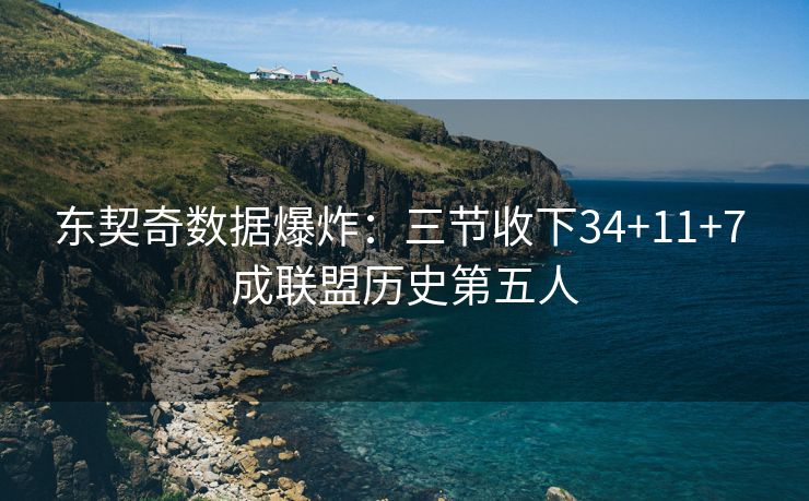 东契奇数据爆炸：三节收下34+11+7 成联盟历史第五人