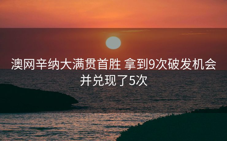 澳网辛纳大满贯首胜 拿到9次破发机会并兑现了5次