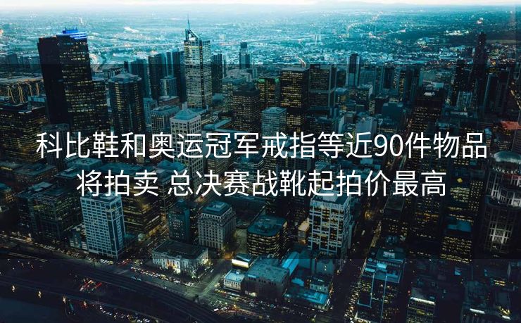 科比鞋和奥运冠军戒指等近90件物品将拍卖 总决赛战靴起拍价最高