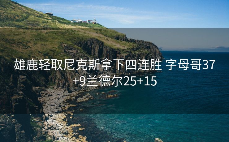 雄鹿轻取尼克斯拿下四连胜 字母哥37+9兰德尔25+15