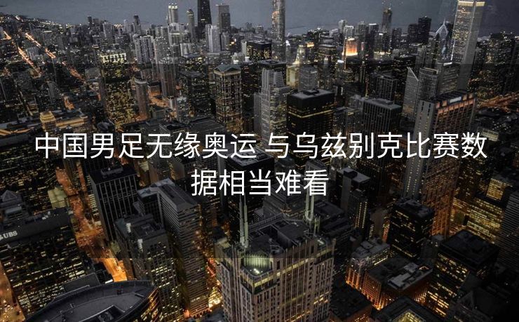 中国男足无缘奥运 与乌兹别克比赛数据相当难看