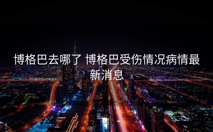 博格巴去哪了 博格巴受伤情况病情最新消息