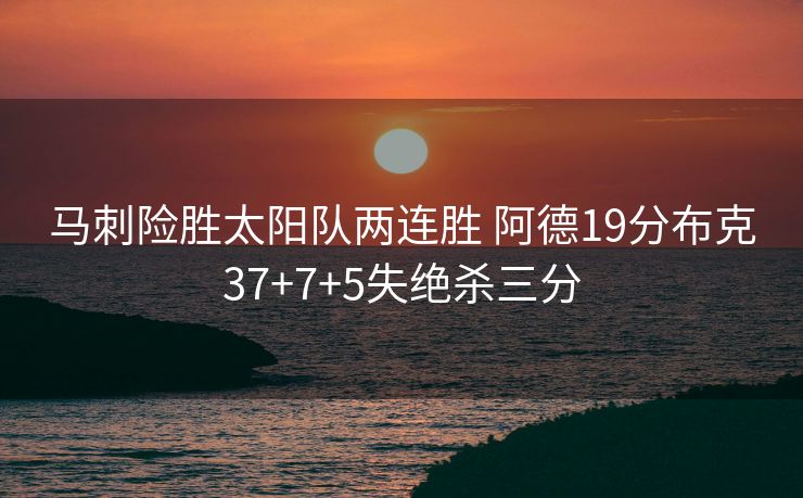 马刺险胜太阳队两连胜 阿德19分布克37+7+5失绝杀三分
