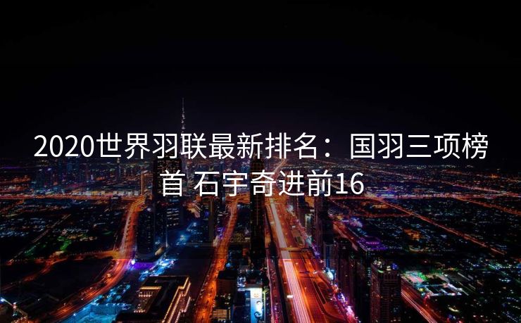2020世界羽联最新排名：国羽三项榜首 石宇奇进前16