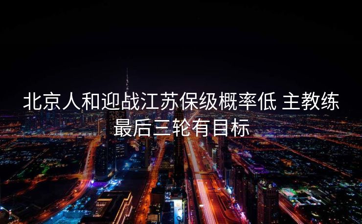 北京人和迎战江苏保级概率低 主教练最后三轮有目标