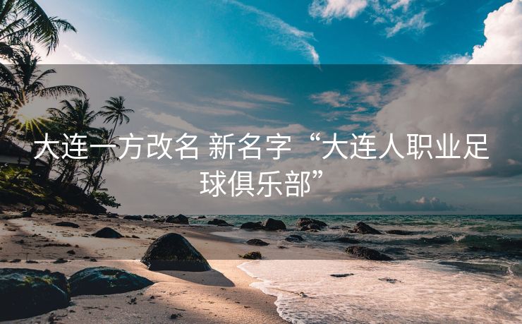 大连一方改名 新名字“大连人职业足球俱乐部”