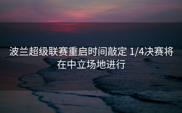 波兰超级联赛重启时间敲定 1/4决赛将在中立场地进行