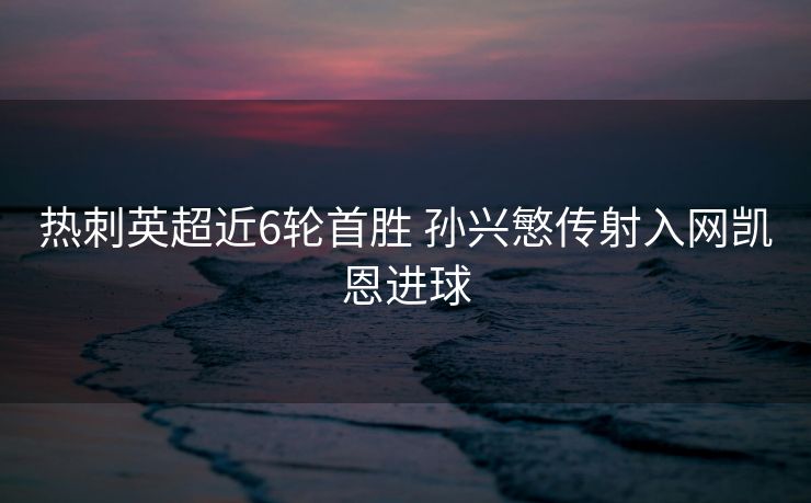 热刺英超近6轮首胜 孙兴慜传射入网凯恩进球