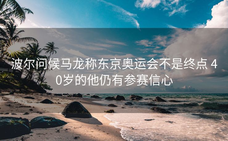 波尔问候马龙称东京奥运会不是终点 40岁的他仍有参赛信心