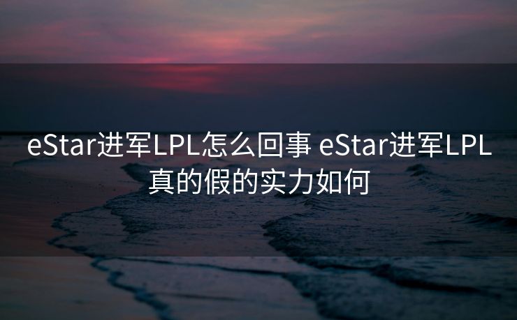 eStar进军LPL怎么回事 eStar进军LPL真的假的实力如何