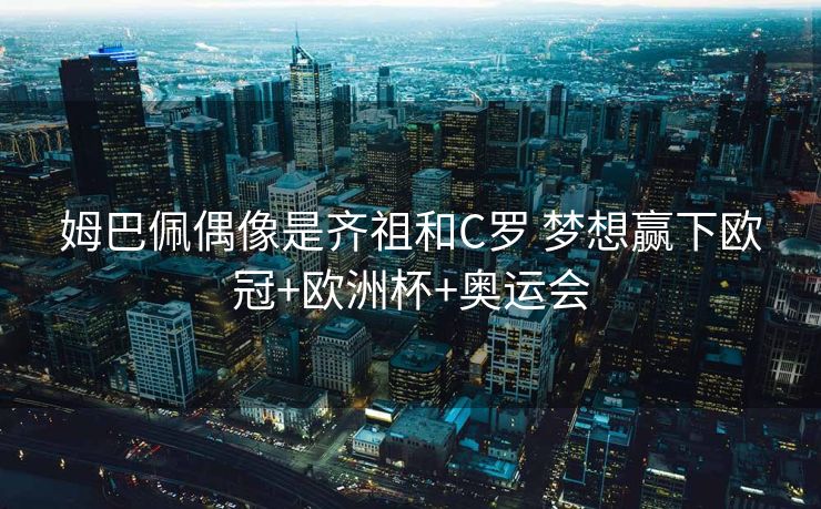 姆巴佩偶像是齐祖和C罗 梦想赢下欧冠+欧洲杯+奥运会