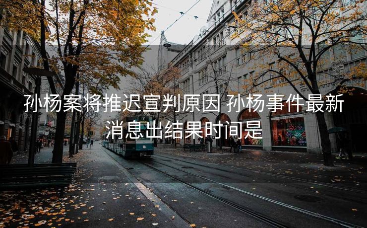孙杨案将推迟宣判原因 孙杨事件最新消息出结果时间是