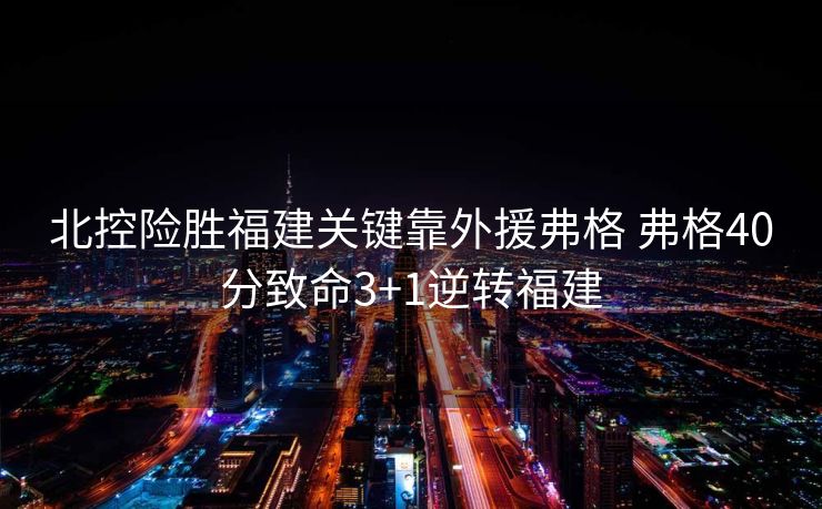 北控险胜福建关键靠外援弗格 弗格40分致命3+1逆转福建