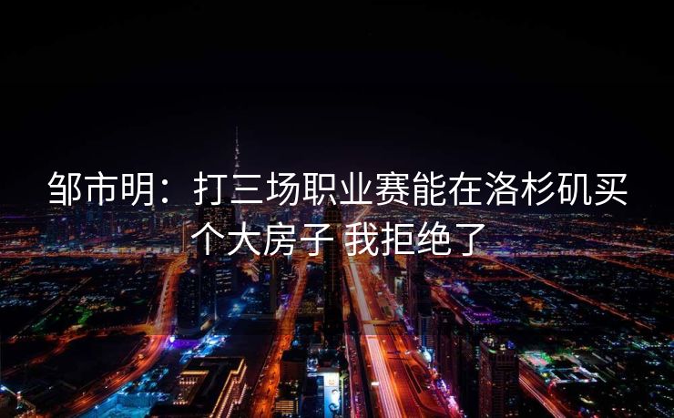 邹市明：打三场职业赛能在洛杉矶买个大房子 我拒绝了