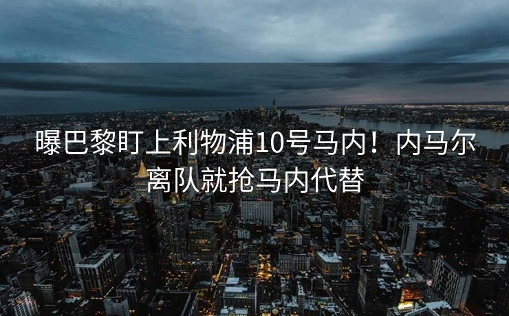 曝巴黎盯上利物浦10号马内！内马尔离队就抢马内代替