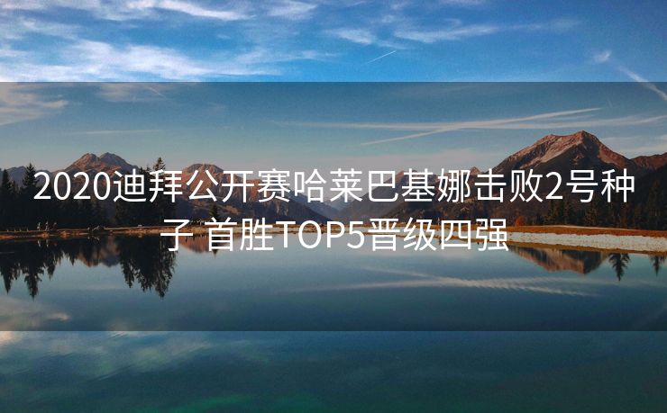 2020迪拜公开赛哈莱巴基娜击败2号种子 首胜TOP5晋级四强