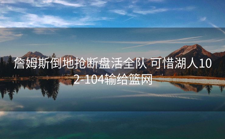詹姆斯倒地抢断盘活全队 可惜湖人102-104输给篮网