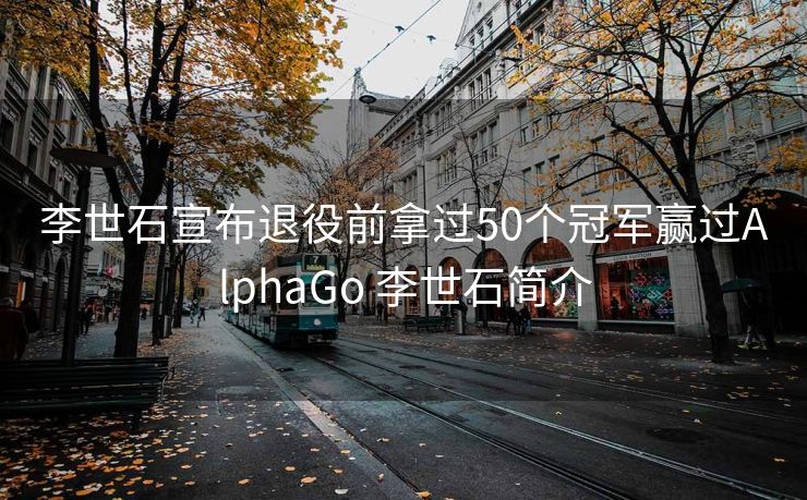 李世石宣布退役前拿过50个冠军赢过AlphaGo 李世石简介