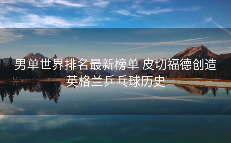 男单世界排名最新榜单 皮切福德创造英格兰乒乓球历史