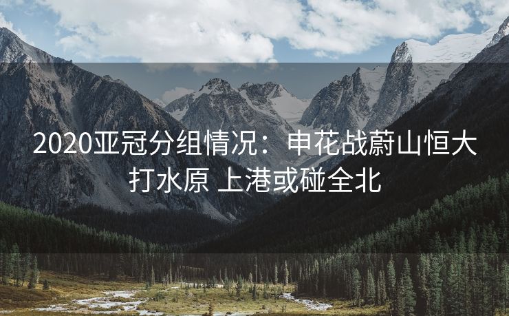 2020亚冠分组情况：申花战蔚山恒大打水原 上港或碰全北
