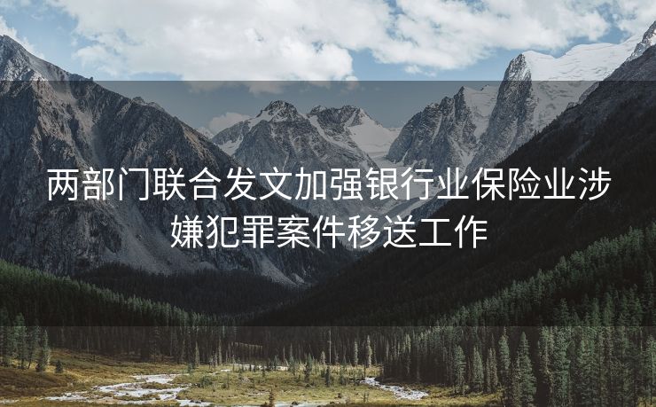两部门联合发文加强银行业保险业涉嫌犯罪案件移送工作