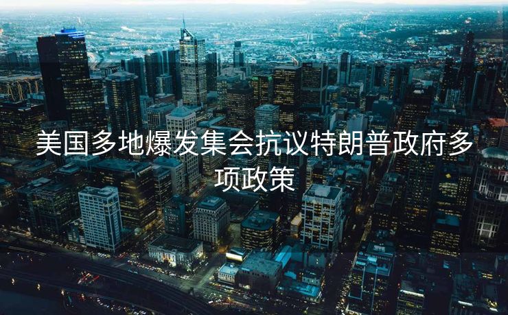 美国多地爆发集会抗议特朗普政府多项政策