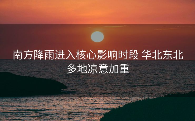 南方降雨进入核心影响时段 华北东北多地凉意加重