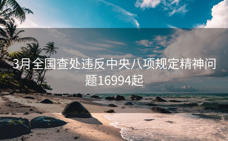 3月全国查处违反中央八项规定精神问题16994起