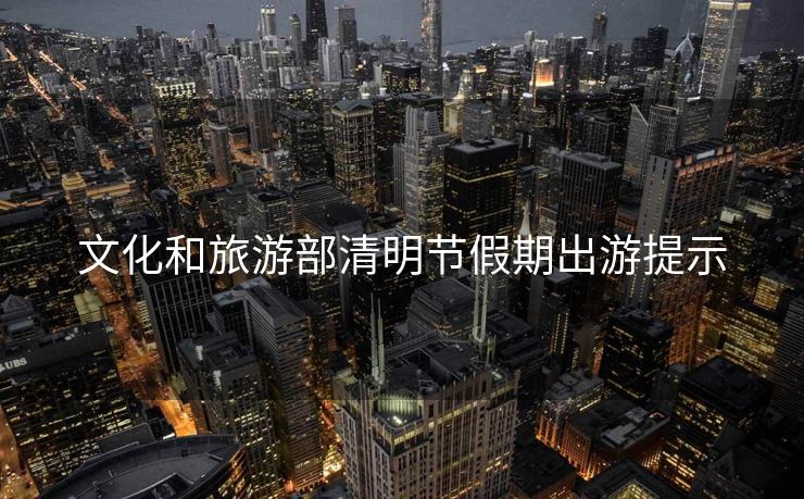 文化和旅游部清明节假期出游提示