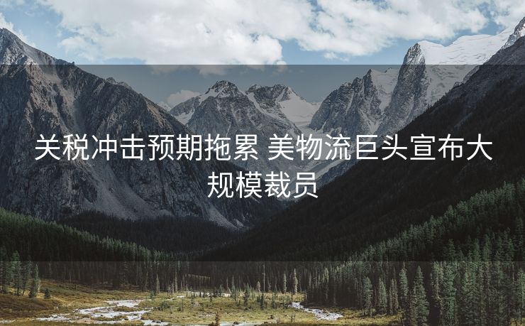 关税冲击预期拖累 美物流巨头宣布大规模裁员