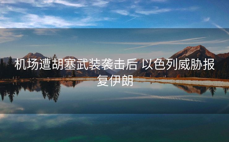 机场遭胡塞武装袭击后 以色列威胁报复伊朗