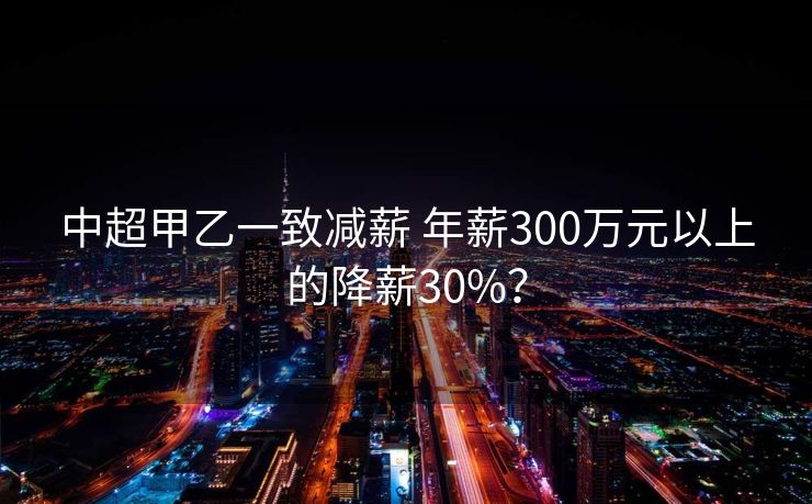 中超甲乙一致减薪 年薪300万元以上的降薪30%？