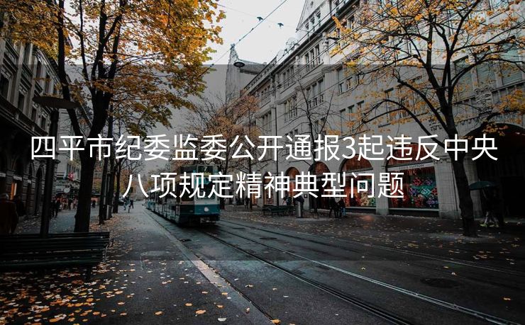 四平市纪委监委公开通报3起违反中央八项规定精神典型问题