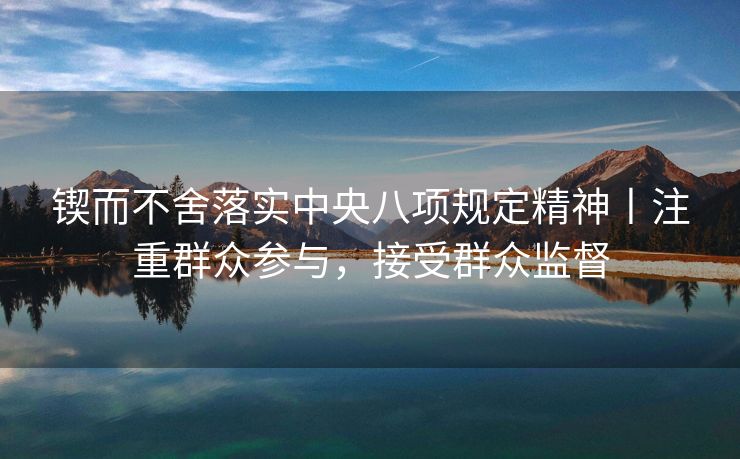 锲而不舍落实中央八项规定精神丨注重群众参与，接受群众监督