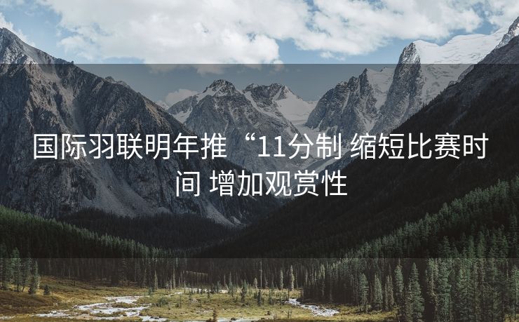 国际羽联明年推“11分制 缩短比赛时间 增加观赏性