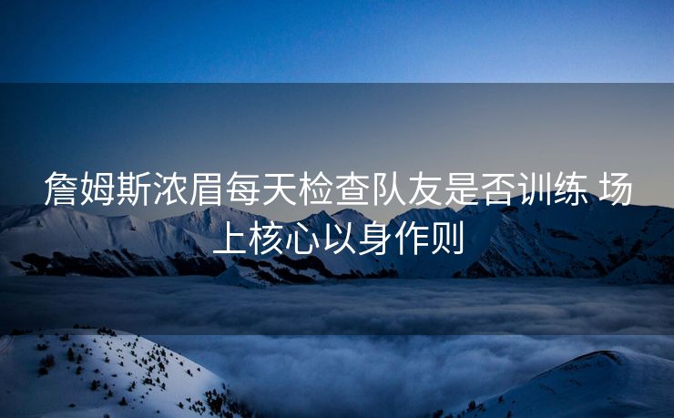 詹姆斯浓眉每天检查队友是否训练 场上核心以身作则