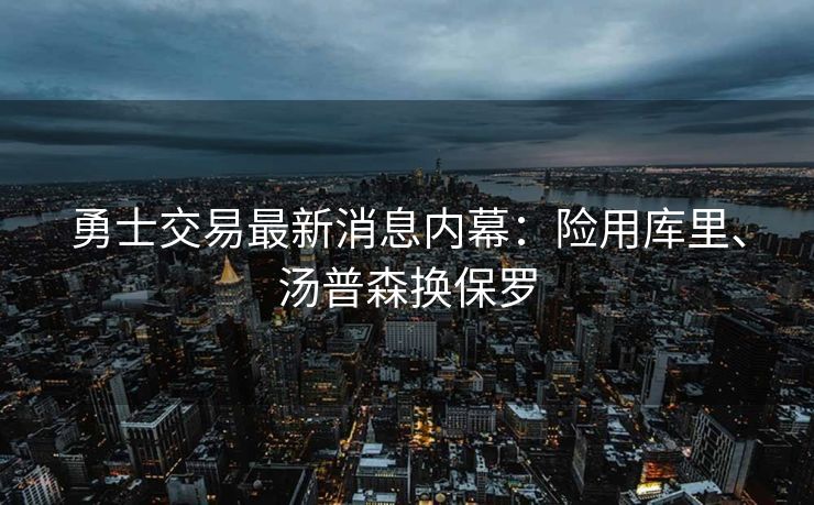 勇士交易最新消息内幕：险用库里、汤普森换保罗