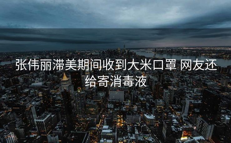 张伟丽滞美期间收到大米口罩 网友还给寄消毒液