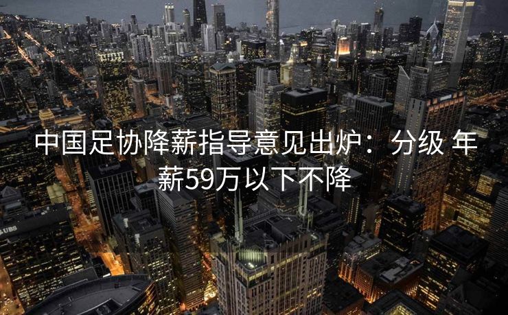 中国足协降薪指导意见出炉：分级 年薪59万以下不降