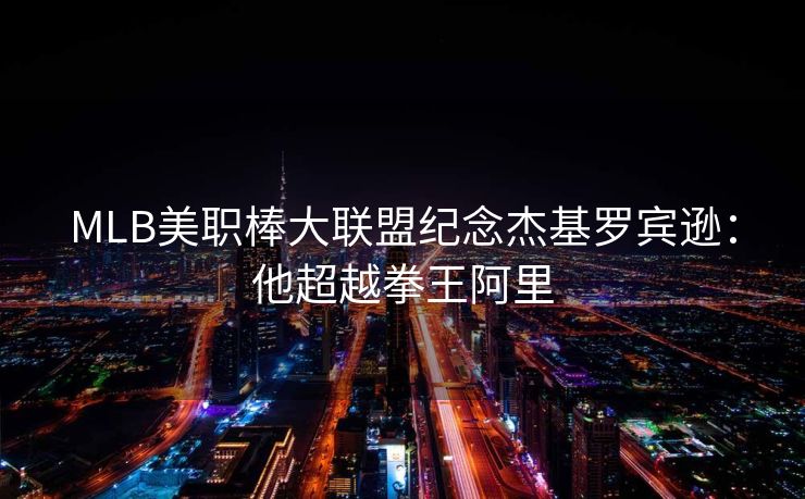 MLB美职棒大联盟纪念杰基罗宾逊：他超越拳王阿里