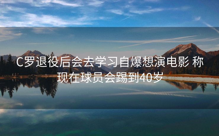 C罗退役后会去学习自爆想演电影 称现在球员会踢到40岁