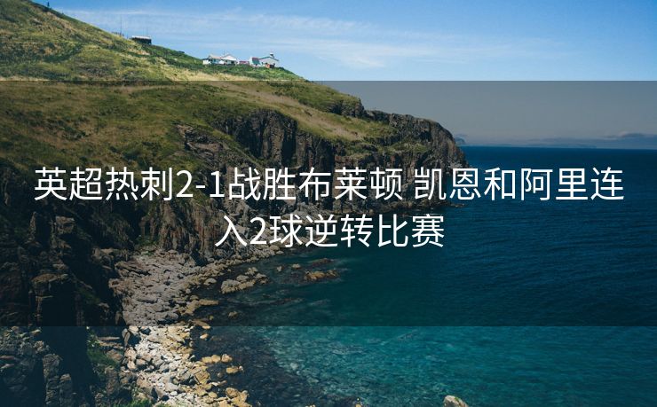 英超热刺2-1战胜布莱顿 凯恩和阿里连入2球逆转比赛