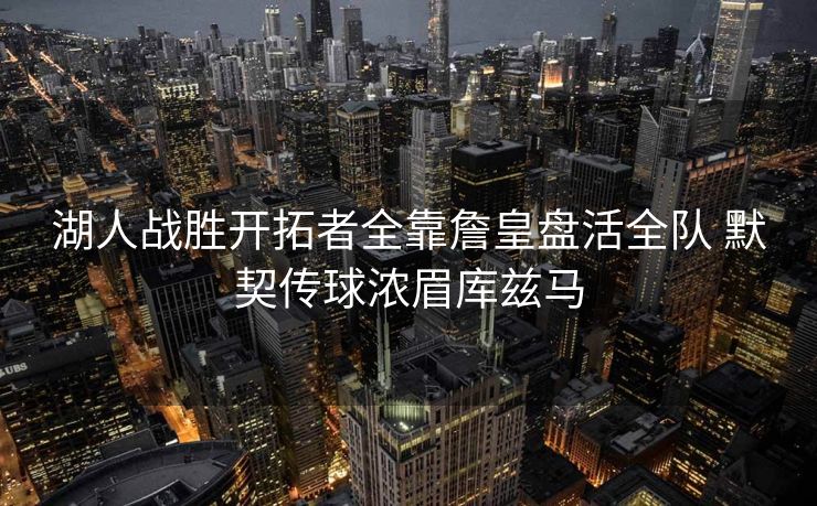 湖人战胜开拓者全靠詹皇盘活全队 默契传球浓眉库兹马
